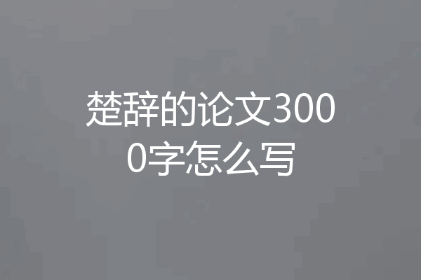 楚辞的论文3000字怎么写