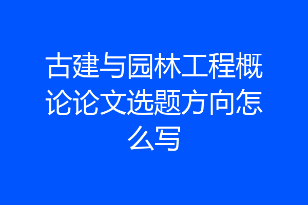 古建与园林工程概论论文选题方向怎么写
