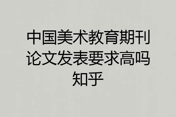 中国美术教育期刊论文发表要求高吗知乎