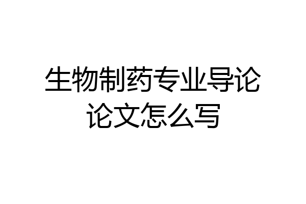 生物制药专业导论论文怎么写