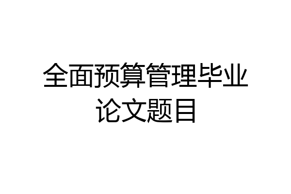 全面预算管理毕业论文题目