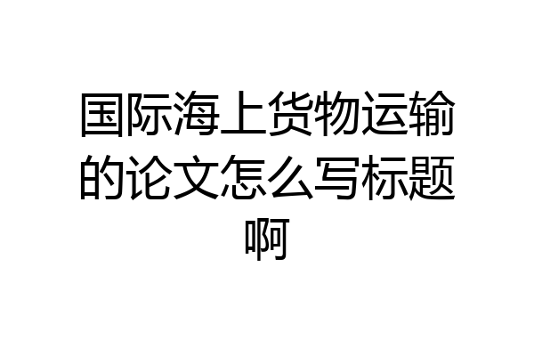 国际海上货物运输的论文怎么写标题啊