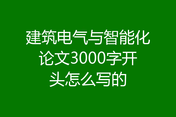 建筑电气与智能化论文3000字开头怎么写的