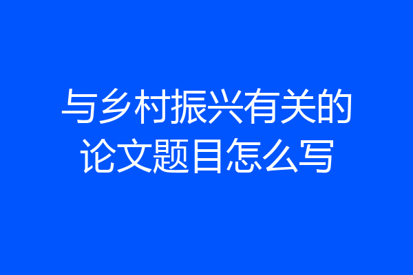 与乡村振兴有关的论文题目怎么写
