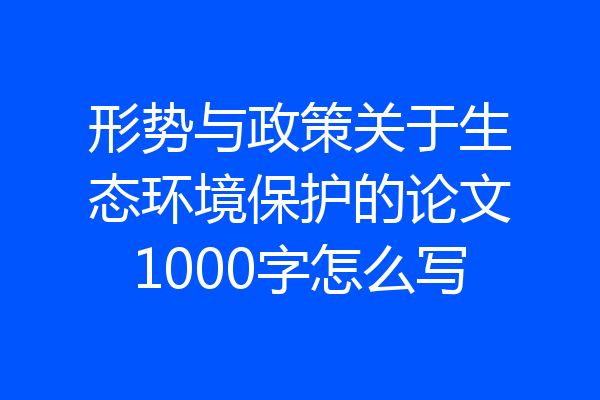 形势与政策关于生态环境保护的论文1000字怎么写