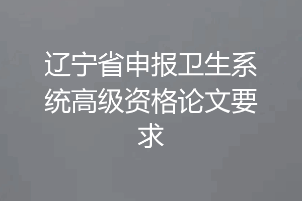 辽宁省申报卫生系统高级资格论文要求