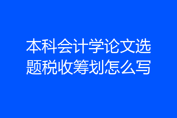 本科会计学论文选题税收筹划怎么写
