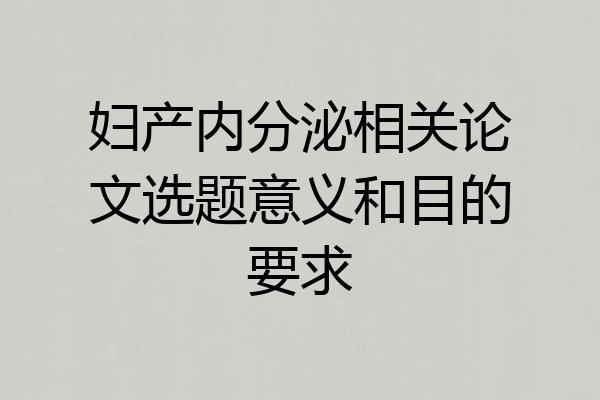 妇产内分泌相关论文选题意义和目的要求