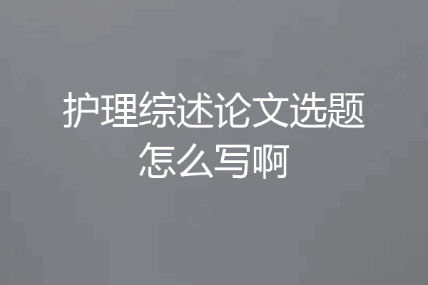 护理综述论文选题怎么写啊