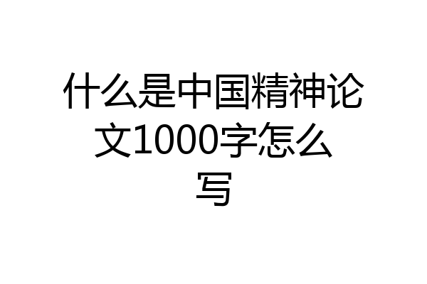 什么是中国精神论文1000字怎么写