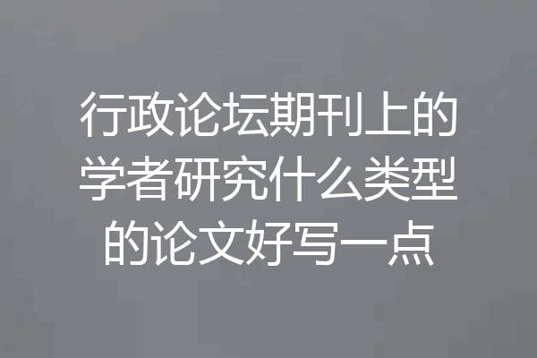 行政论坛期刊上的学者研究什么类型的论文好写一点