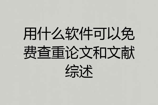 用什么软件可以免费查重论文和文献综述