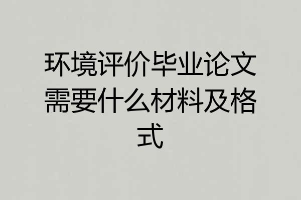 环境评价毕业论文需要什么材料及格式