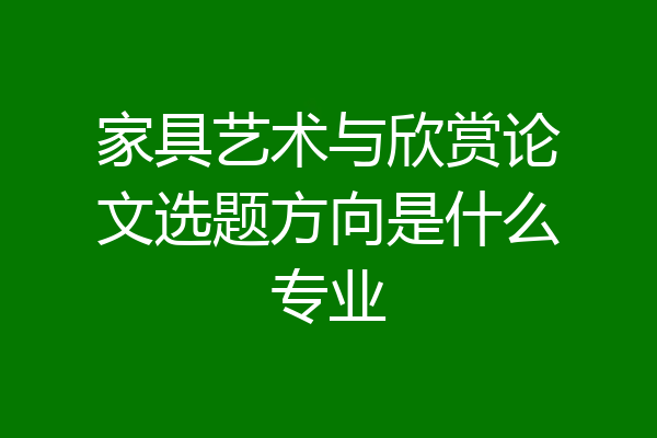 家具艺术与欣赏论文选题方向是什么专业