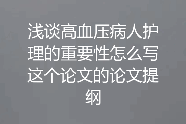 浅谈高血压病人护理的重要性怎么写这个论文的论文提纲