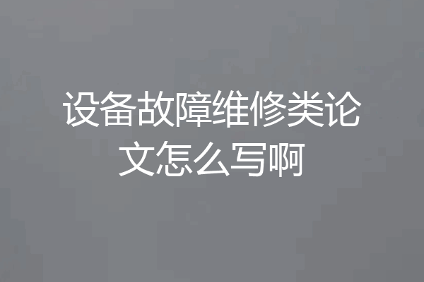 设备故障维修类论文怎么写啊
