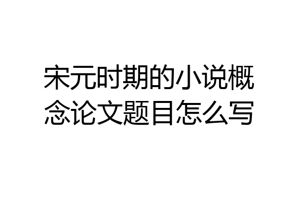 宋元时期的小说概念论文题目怎么写