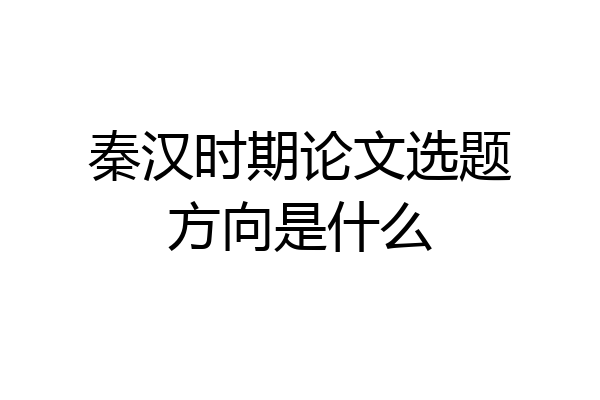 秦汉时期论文选题方向是什么