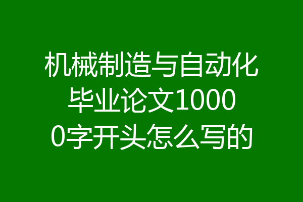 机械制造与自动化毕业论文10000字开头怎么写的