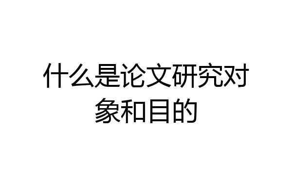 什么是论文研究对象和目的