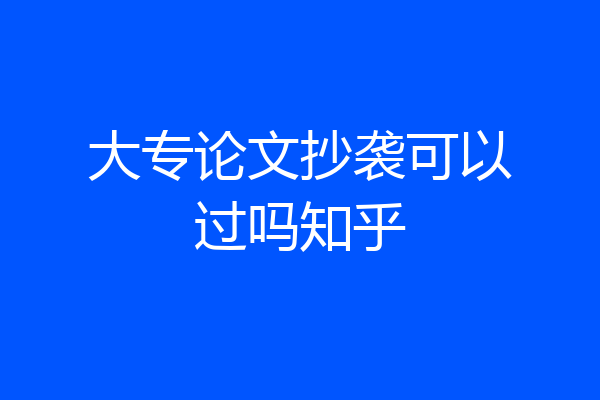 大专论文抄袭可以过吗知乎