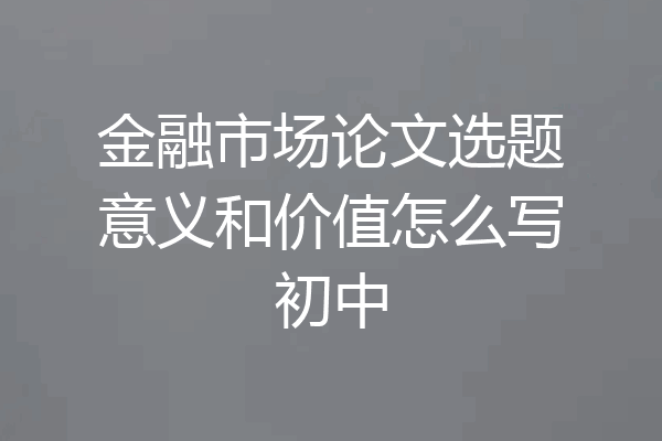 金融市场论文选题意义和价值怎么写初中