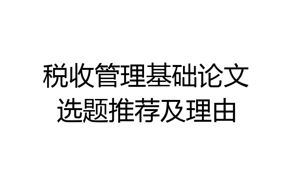 税收管理基础论文选题推荐及理由
