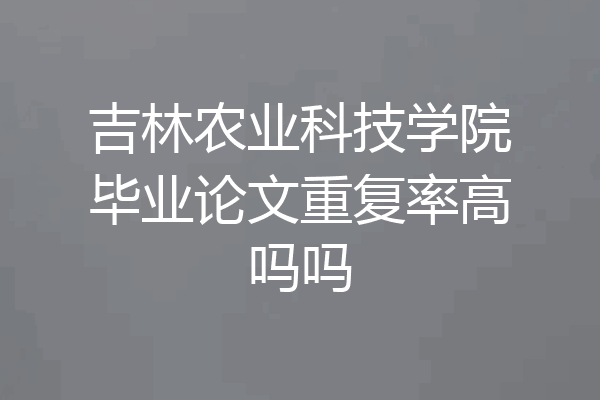 吉林农业科技学院毕业论文重复率高吗吗