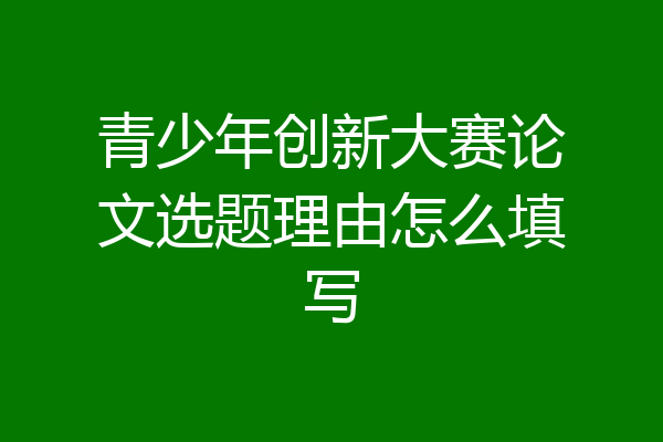 青少年创新大赛论文选题理由怎么填写