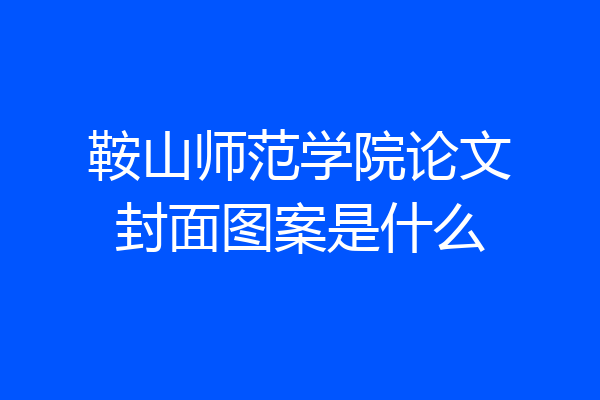 鞍山师范学院论文封面图案是什么