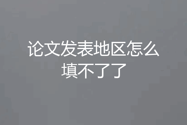 论文发表地区怎么填不了了