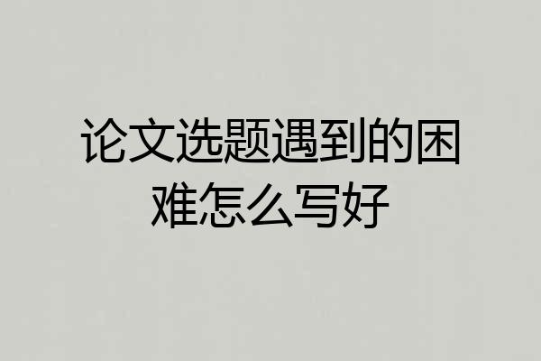论文选题遇到的困难怎么写好
