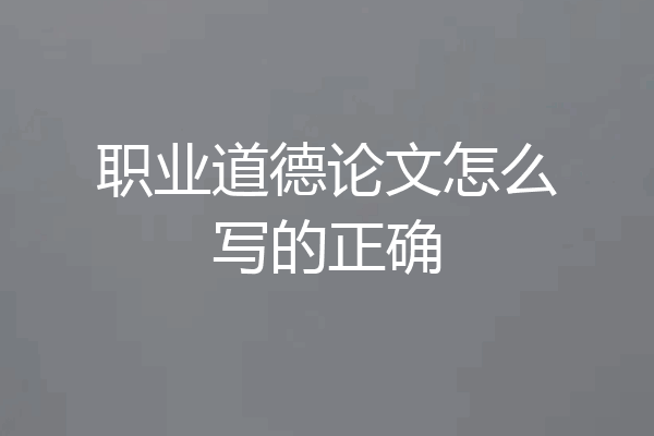 职业道德论文怎么写的正确