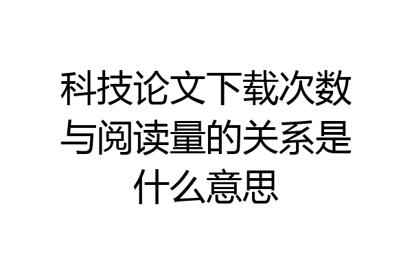 科技论文下载次数与阅读量的关系是什么意思