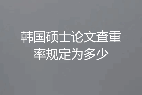 韩国硕士论文查重率规定为多少