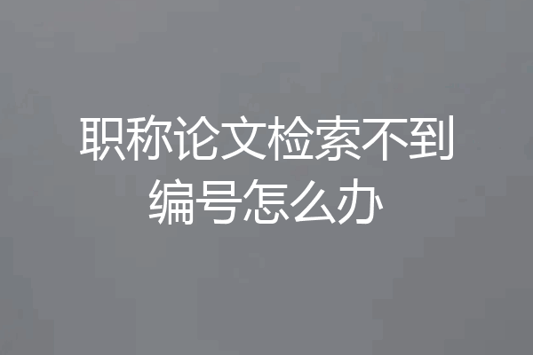 职称论文检索不到编号怎么办