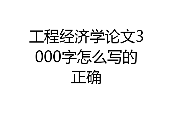 工程经济学论文3000字怎么写的正确