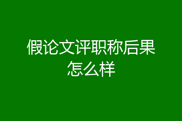 假论文评职称后果怎么样