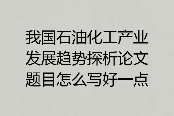 我国石油化工产业发展趋势探析论文题目怎么写好一点