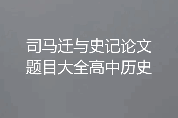 司马迁与史记论文题目大全高中历史