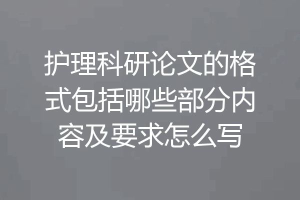 护理科研论文的格式包括哪些部分内容及要求怎么写