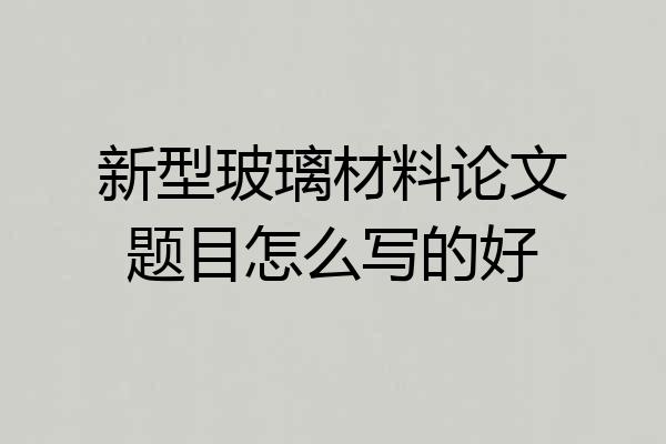 新型玻璃材料论文题目怎么写的好