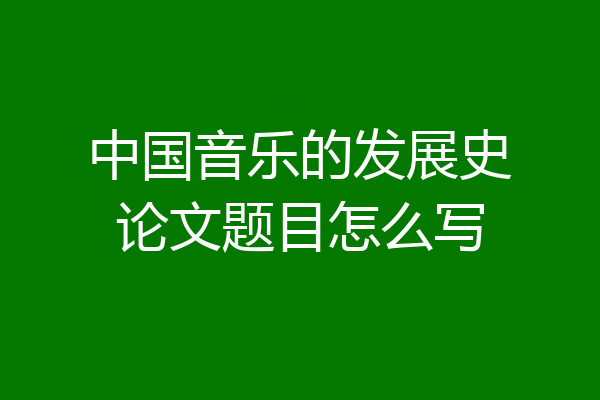 中国音乐的发展史论文题目怎么写