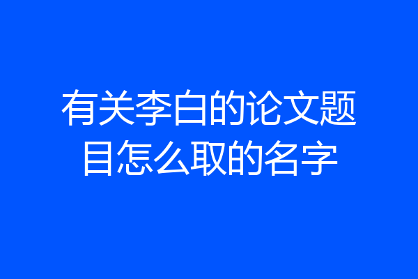 有关李白的论文题目怎么取的名字