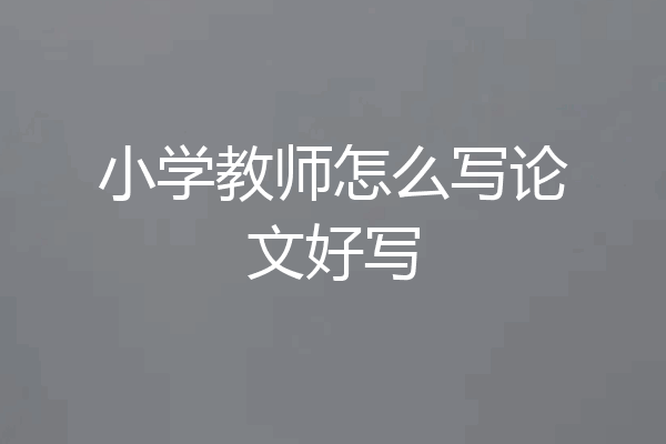 小学教师怎么写论文好写