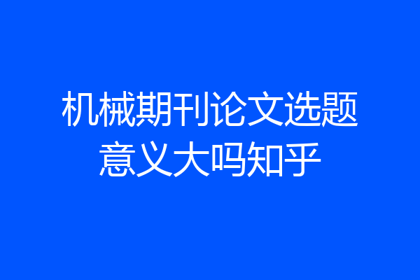 机械期刊论文选题意义大吗知乎