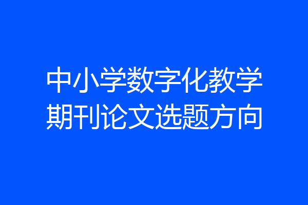 中小学数字化教学期刊论文选题方向