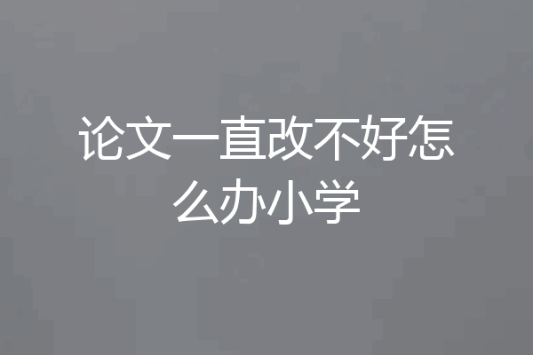论文一直改不好怎么办小学
