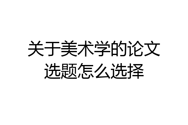 关于美术学的论文选题怎么选择