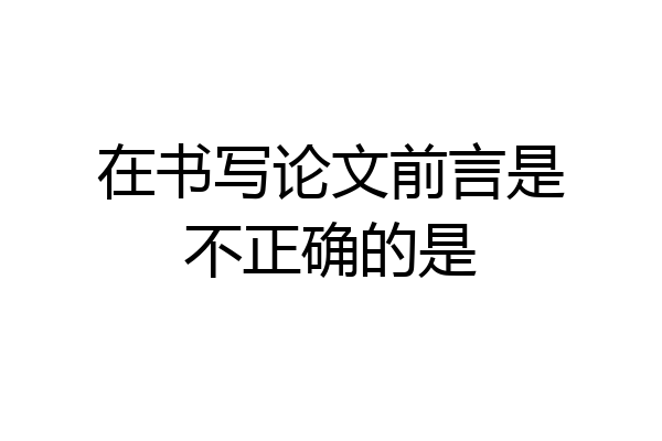 在书写论文前言是不正确的是